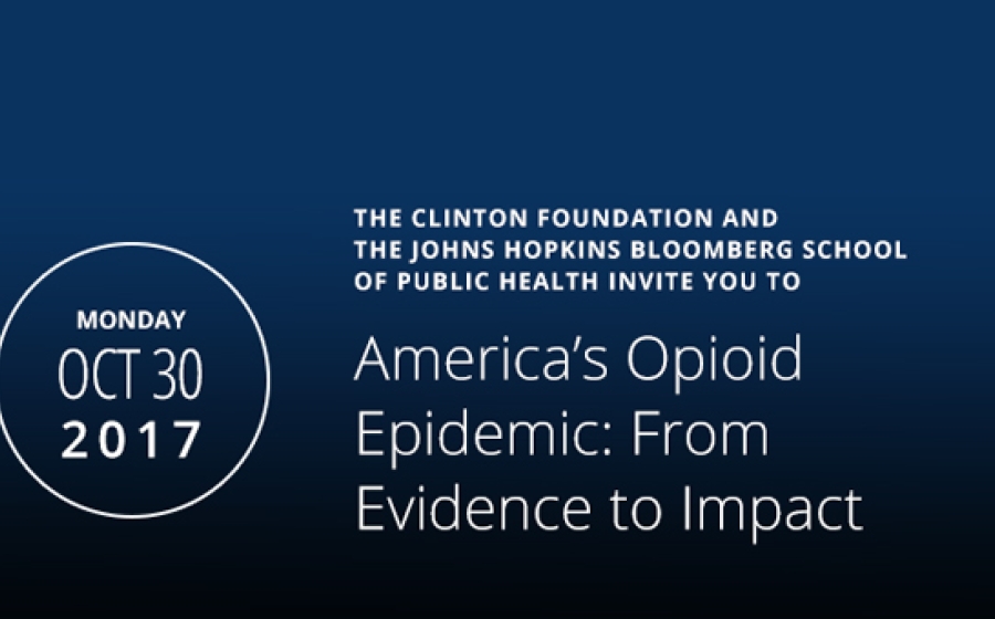 Monday, October 30, 2017 - The Clinton Foundation and The Johns Hopkins Bloomberg School of Public Health Invite you to : America's Opioid Epidemic: From Evidence to Impact